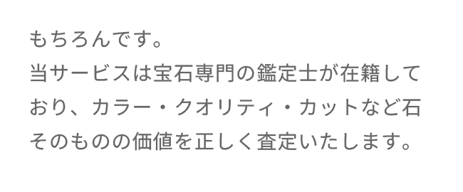 もちろんです。当サービスは宝石専門の鑑定士が在籍しており、カラー・クオリティ・カットなど石そのものの価値を正しく査定いたします。