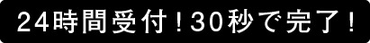 24時間受付！30秒で完了！
